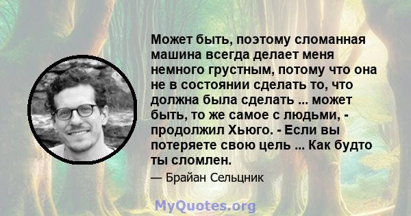 Может быть, поэтому сломанная машина всегда делает меня немного грустным, потому что она не в состоянии сделать то, что должна была сделать ... может быть, то же самое с людьми, - продолжил Хьюго. - Если вы потеряете