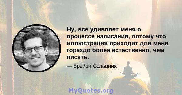 Ну, все удивляет меня о процессе написания, потому что иллюстрация приходит для меня гораздо более естественно, чем писать.