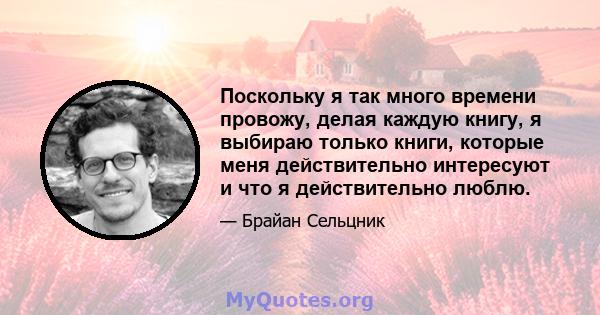 Поскольку я так много времени провожу, делая каждую книгу, я выбираю только книги, которые меня действительно интересуют и что я действительно люблю.