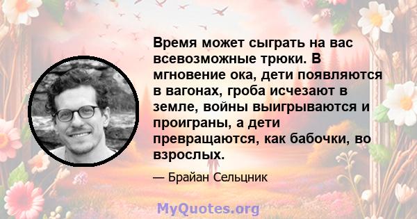 Время может сыграть на вас всевозможные трюки. В мгновение ока, дети появляются в вагонах, гроба исчезают в земле, войны выигрываются и проиграны, а дети превращаются, как бабочки, во взрослых.