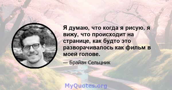 Я думаю, что когда я рисую, я вижу, что происходит на странице, как будто это разворачивалось как фильм в моей голове.