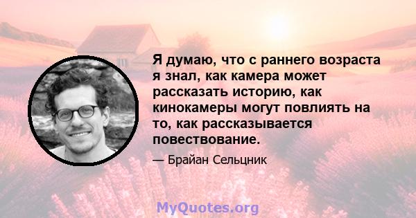 Я думаю, что с раннего возраста я знал, как камера может рассказать историю, как кинокамеры могут повлиять на то, как рассказывается повествование.