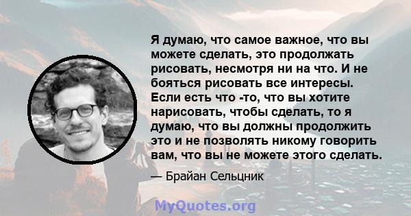 Я думаю, что самое важное, что вы можете сделать, это продолжать рисовать, несмотря ни на что. И не бояться рисовать все интересы. Если есть что -то, что вы хотите нарисовать, чтобы сделать, то я думаю, что вы должны