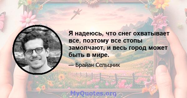 Я надеюсь, что снег охватывает все, поэтому все стопы замолчают, и весь город может быть в мире.