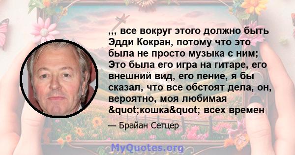 ,,, все вокруг этого должно быть Эдди Кокран, потому что это была не просто музыка с ним; Это была его игра на гитаре, его внешний вид, его пение, я бы сказал, что все обстоят дела, он, вероятно, моя любимая