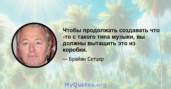 Чтобы продолжать создавать что -то с такого типа музыки, вы должны вытащить это из коробки.