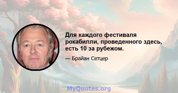 Для каждого фестиваля рокабилли, проведенного здесь, есть 10 за рубежом.