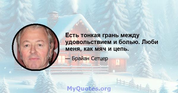 Есть тонкая грань между удовольствием и болью. Люби меня, как мяч и цепь.