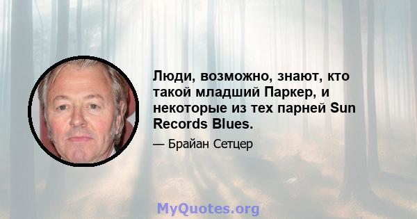 Люди, возможно, знают, кто такой младший Паркер, и некоторые из тех парней Sun Records Blues.