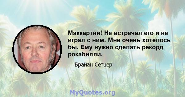 Маккартни! Не встречал его и не играл с ним. Мне очень хотелось бы. Ему нужно сделать рекорд рокабилли.