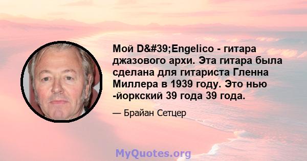 Мой D'Engelico - гитара джазового архи. Эта гитара была сделана для гитариста Гленна Миллера в 1939 году. Это нью -йоркский 39 года 39 года.