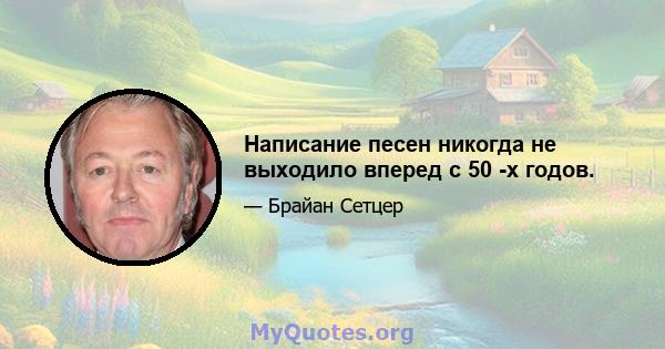 Написание песен никогда не выходило вперед с 50 -х годов.