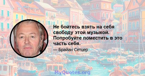 Не бойтесь взять на себя свободу этой музыкой. Попробуйте поместить в это часть себя.