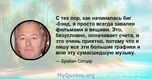 С тех пор, как начиналась биг -бэнд, я просто всегда завален фильмами и вещами. Это, безусловно, оплачивает счета, и это очень приятно, потому что я пишу все эти большие графики и всю эту сумасшедшую музыку.