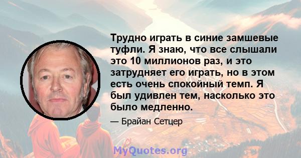 Трудно играть в синие замшевые туфли. Я знаю, что все слышали это 10 миллионов раз, и это затрудняет его играть, но в этом есть очень спокойный темп. Я был удивлен тем, насколько это было медленно.