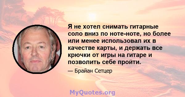 Я не хотел снимать гитарные соло вниз по ноте-ноте, но более или менее использовал их в качестве карты, и держать все крючки от игры на гитаре и позволить себе пройти.