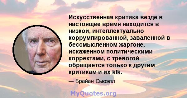 Искусственная критика везде в настоящее время находится в низкой, интеллектуально коррумпированной, заваленной в бессмысленном жаргоне, искаженном политическими корректами, с тревогой обращается только к другим критикам 