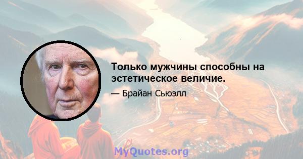 Только мужчины способны на эстетическое величие.