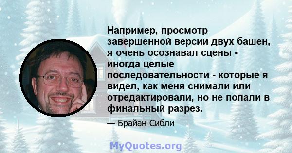 Например, просмотр завершенной версии двух башен, я очень осознавал сцены - иногда целые последовательности - которые я видел, как меня снимали или отредактировали, но не попали в финальный разрез.