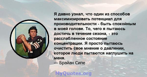 Я давно узнал, что один из способов максимизировать потенциал для производительности - быть спокойным в моей голове. То, чего я пытаюсь достичь в течение сезона, - это расслабленное состояние концентрации. Я просто