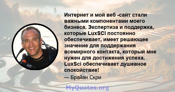 Интернет и мой веб -сайт стали важными компонентами моего бизнеса. Экспертиза и поддержка, которые LuxSCI постоянно обеспечивает, имеет решающее значение для поддержания всемирного контакта, который мне нужен для