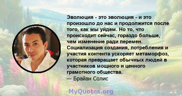 Эволюция - это эволюция - и это произошло до нас и продолжится после того, как мы уйдем. Но то, что происходит сейчас, гораздо больше, чем изменение ради перемен. Социализация создания, потребления и участия контента