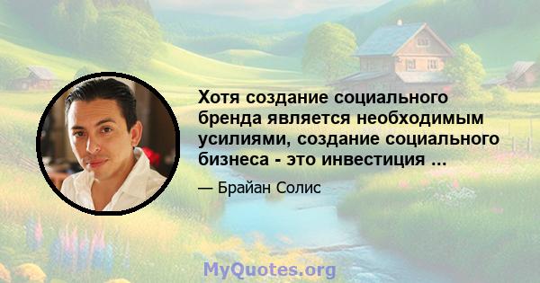 Хотя создание социального бренда является необходимым усилиями, создание социального бизнеса - это инвестиция ...