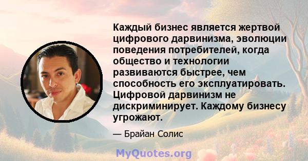 Каждый бизнес является жертвой цифрового дарвинизма, эволюции поведения потребителей, когда общество и технологии развиваются быстрее, чем способность его эксплуатировать. Цифровой дарвинизм не дискриминирует. Каждому