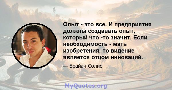 Опыт - это все. И предприятия должны создавать опыт, который что -то значит. Если необходимость - мать изобретения, то видение является отцом инноваций.