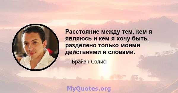 Расстояние между тем, кем я являюсь и кем я хочу быть, разделено только моими действиями и словами.