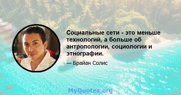 Социальные сети - это меньше технологий, а больше об антропологии, социологии и этнографии.