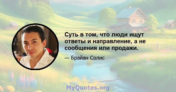 Суть в том, что люди ищут ответы и направление, а не сообщения или продажи.