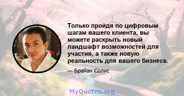 Только пройдя по цифровым шагам вашего клиента, вы можете раскрыть новый ландшафт возможностей для участия, а также новую реальность для вашего бизнеса.