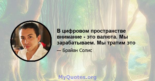 В цифровом пространстве внимание - это валюта. Мы зарабатываем. Мы тратим это