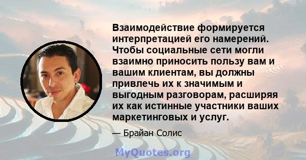 Взаимодействие формируется интерпретацией его намерений. Чтобы социальные сети могли взаимно приносить пользу вам и вашим клиентам, вы должны привлечь их к значимым и выгодным разговорам, расширяя их как истинные