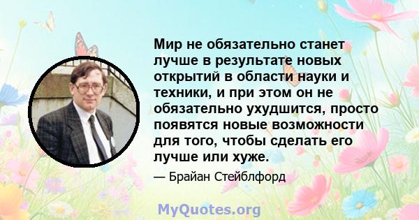 Мир не обязательно станет лучше в результате новых открытий в области науки и техники, и при этом он не обязательно ухудшится, просто появятся новые возможности для того, чтобы сделать его лучше или хуже.