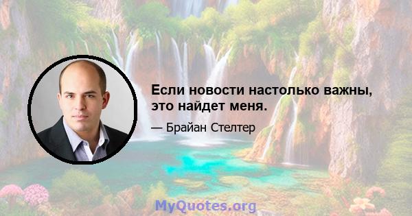 Если новости настолько важны, это найдет меня.