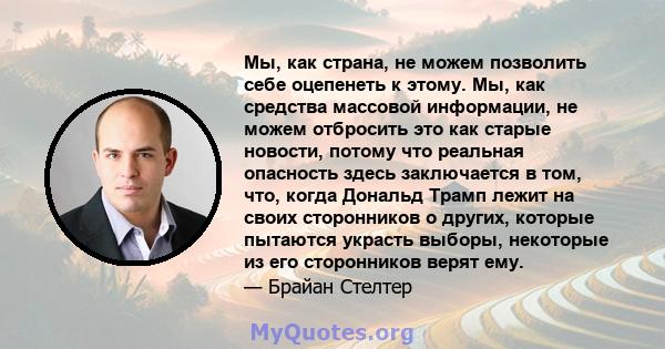 Мы, как страна, не можем позволить себе оцепенеть к этому. Мы, как средства массовой информации, не можем отбросить это как старые новости, потому что реальная опасность здесь заключается в том, что, когда Дональд Трамп 