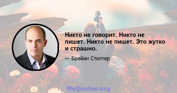 Никто не говорит. Никто не пишет. Никто не пишет. Это жутко и страшно.