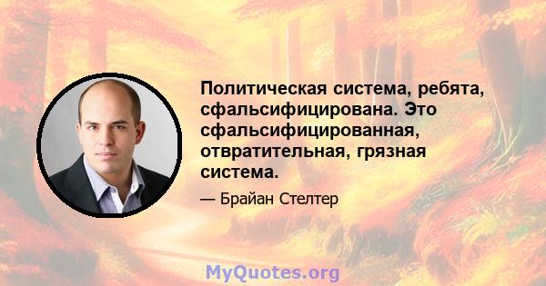 Политическая система, ребята, сфальсифицирована. Это сфальсифицированная, отвратительная, грязная система.