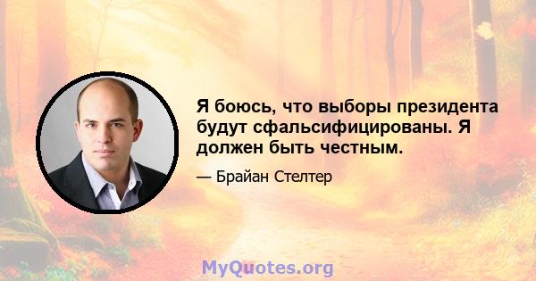 Я боюсь, что выборы президента будут сфальсифицированы. Я должен быть честным.