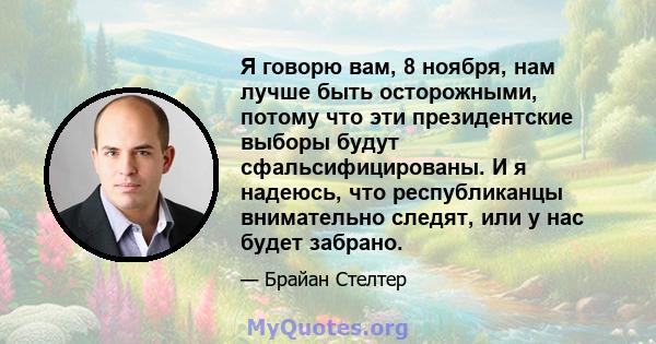 Я говорю вам, 8 ноября, нам лучше быть осторожными, потому что эти президентские выборы будут сфальсифицированы. И я надеюсь, что республиканцы внимательно следят, или у нас будет забрано.