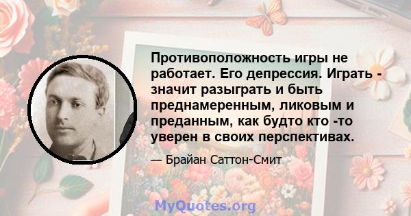 Противоположность игры не работает. Его депрессия. Играть - значит разыграть и быть преднамеренным, ликовым и преданным, как будто кто -то уверен в своих перспективах.