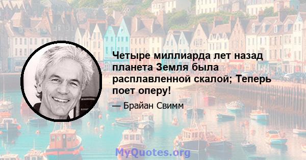 Четыре миллиарда лет назад планета Земля была расплавленной скалой; Теперь поет оперу!