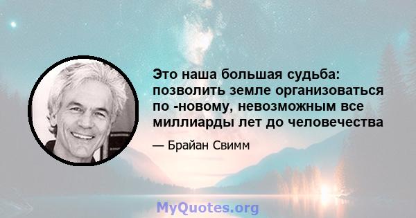 Это наша большая судьба: позволить земле организоваться по -новому, невозможным все миллиарды лет до человечества