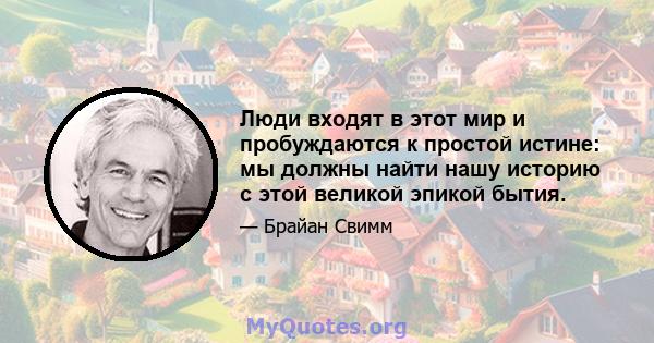 Люди входят в этот мир и пробуждаются к простой истине: мы должны найти нашу историю с этой великой эпикой бытия.