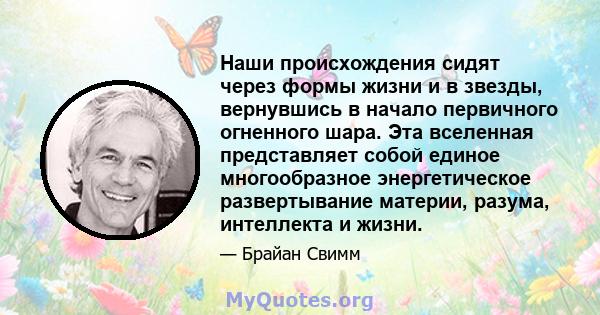 Наши происхождения сидят через формы жизни и в звезды, вернувшись в начало первичного огненного шара. Эта вселенная представляет собой единое многообразное энергетическое развертывание материи, разума, интеллекта и