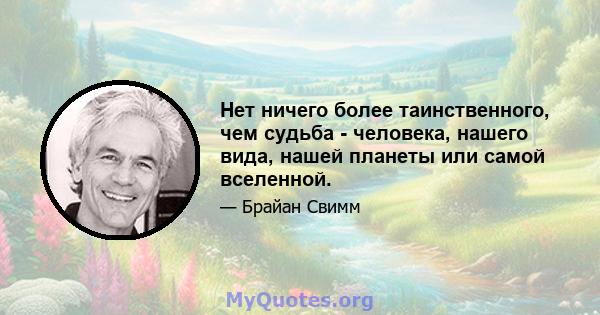 Нет ничего более таинственного, чем судьба - человека, нашего вида, нашей планеты или самой вселенной.