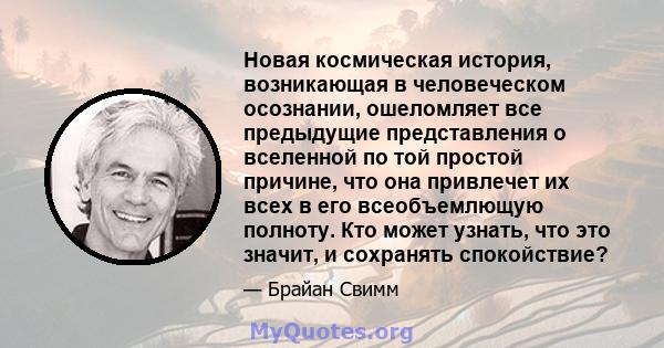 Новая космическая история, возникающая в человеческом осознании, ошеломляет все предыдущие представления о вселенной по той простой причине, что она привлечет их всех в его всеобъемлющую полноту. Кто может узнать, что