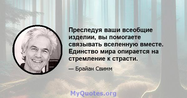 Преследуя ваши всеобщие изделии, вы помогаете связывать вселенную вместе. Единство мира опирается на стремление к страсти.